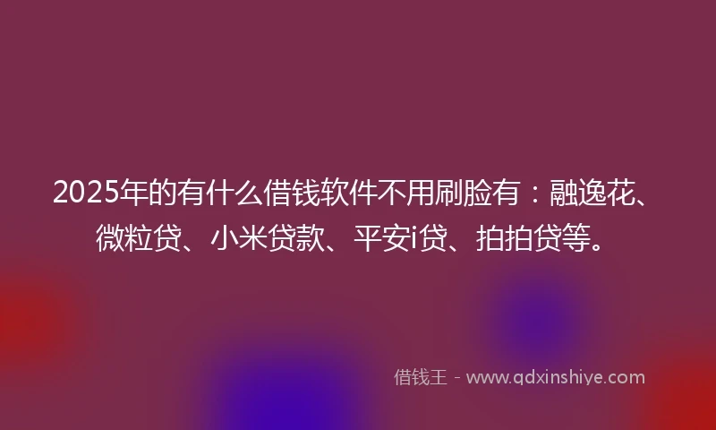 2025年的有什么借钱软件不用刷脸有：融逸花、微粒贷、小米贷款、平安i贷、拍拍贷等。