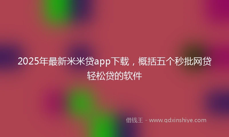 2025年最新米米贷app下载，概括五个秒批网贷轻松贷的软件