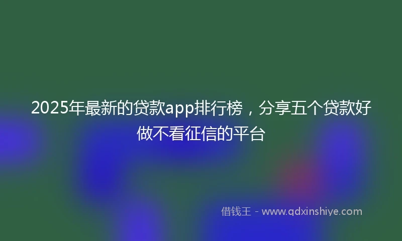 2025年最新的贷款app排行榜，分享五个贷款好做不看征信的平台