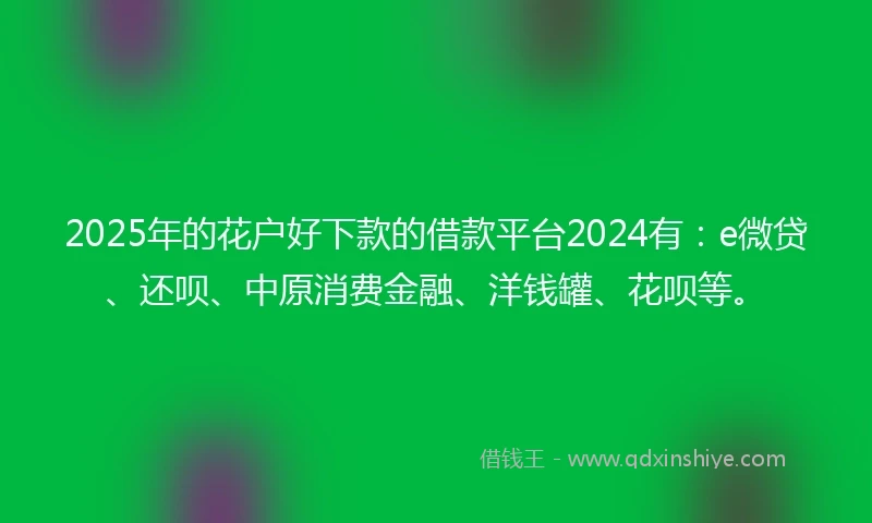 2025年的花户好下款的借款平台2024有：e微贷、还呗、中原消费金融、洋钱罐、花呗等。