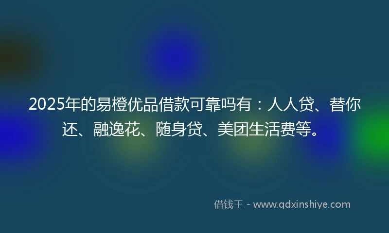 2025年的易橙优品借款可靠吗有：人人贷、替你还、融逸花、随身贷、美团生活费等。