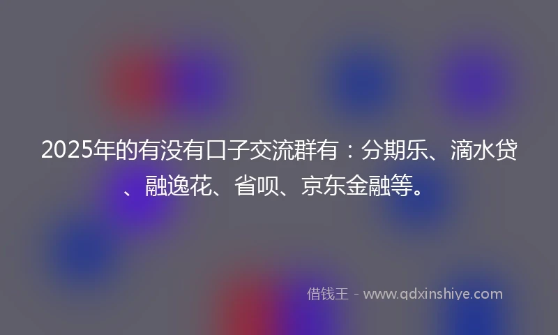 2025年的有没有口子交流群有：分期乐、滴水贷、融逸花、省呗、京东金融等。