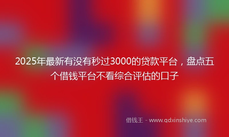 2025年最新有没有秒过3000的贷款平台，盘点五个借钱平台不看综合评估的口子