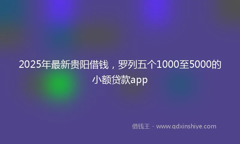 2025年最新贵阳借钱，罗列五个1000至5000的小额贷款app