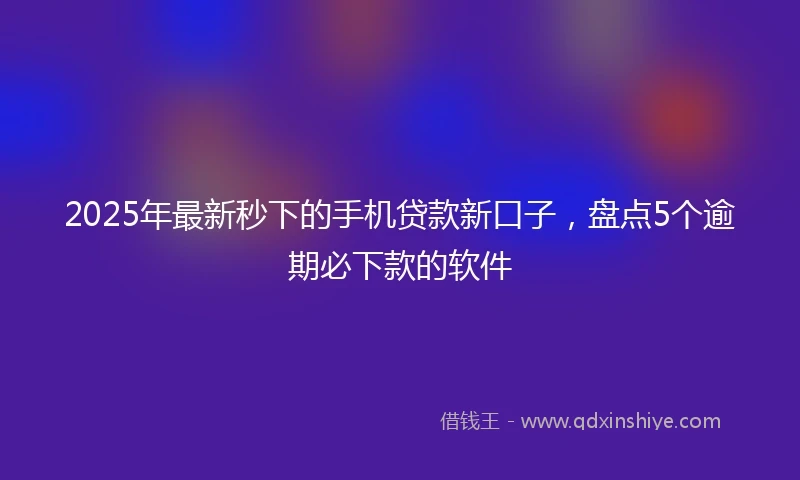 2025年最新秒下的手机贷款新口子，盘点5个逾期必下款的软件