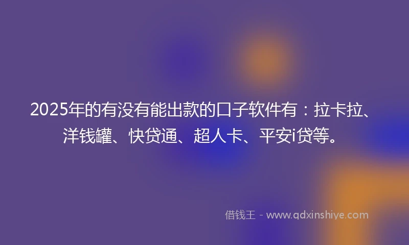 2025年的有没有能出款的口子软件有：拉卡拉、洋钱罐、快贷通、超人卡、平安i贷等。