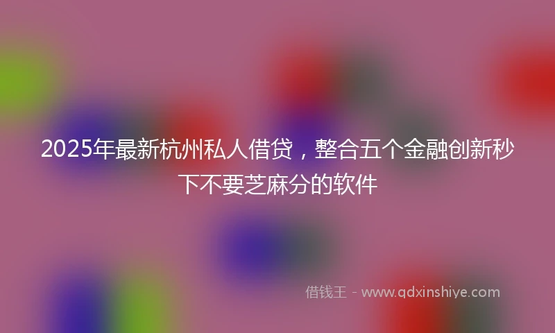 2025年最新杭州私人借贷，整合五个金融创新秒下不要芝麻分的软件