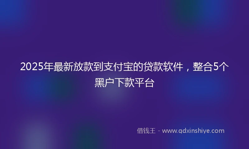 2025年最新放款到支付宝的贷款软件，整合5个黑户下款平台