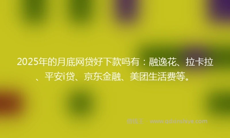 2025年的月底网贷好下款吗有：融逸花、拉卡拉、平安i贷、京东金融、美团生活费等。