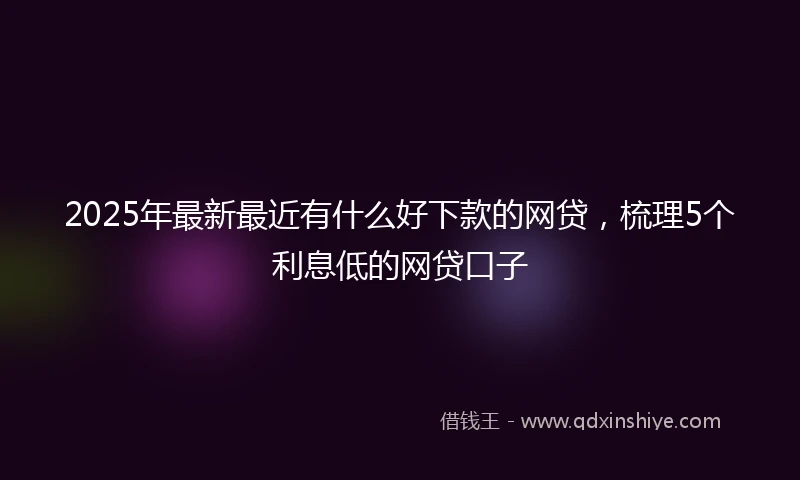 2025年最新最近有什么好下款的网贷，梳理5个利息低的网贷口子