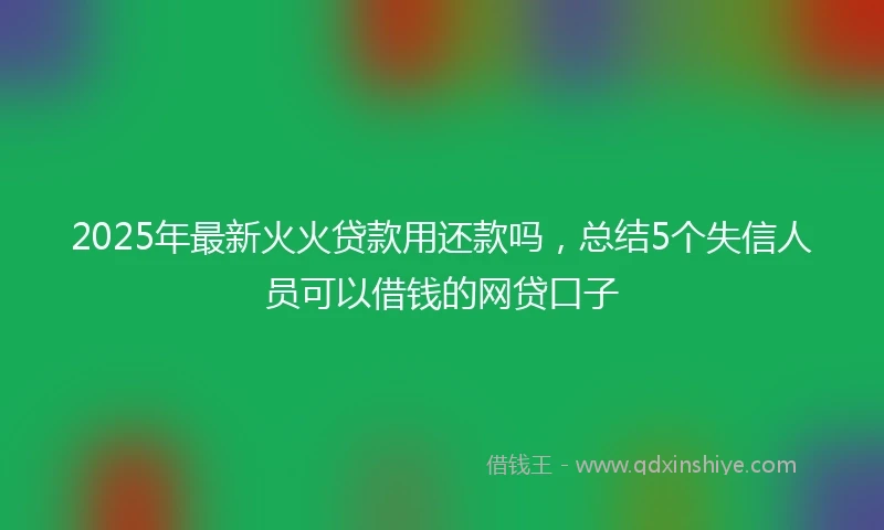 2025年最新火火贷款用还款吗，总结5个失信人员可以借钱的网贷口子