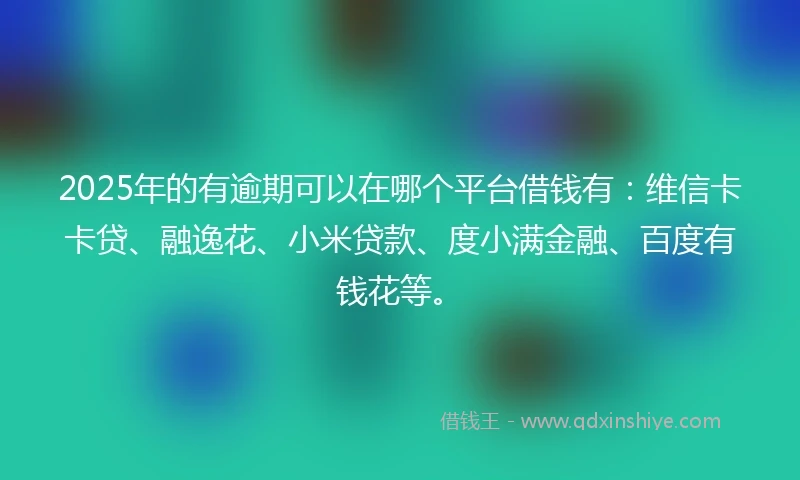 2025年的有逾期可以在哪个平台借钱有：维信卡卡贷、融逸花、小米贷款、度小满金融、百度有钱花等。