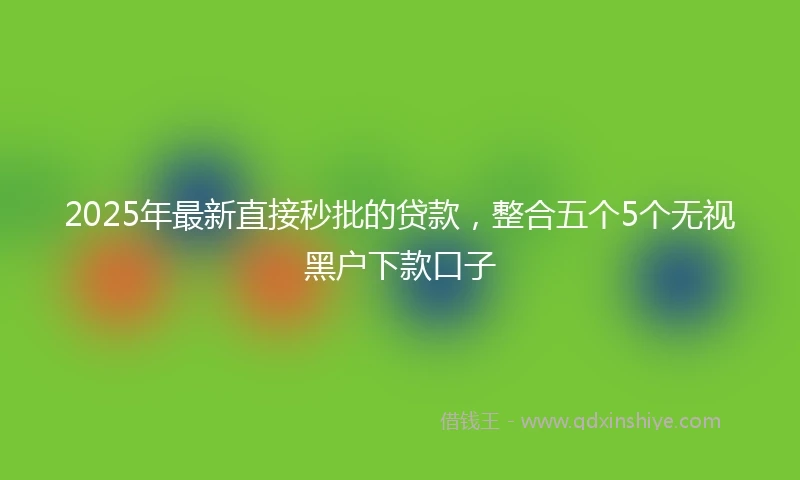 2025年最新直接秒批的贷款，整合五个5个无视黑户下款口子