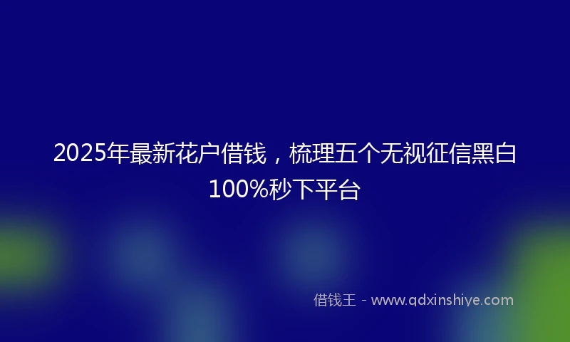 2025年最新花户借钱，梳理五个无视征信黑白100%秒下平台