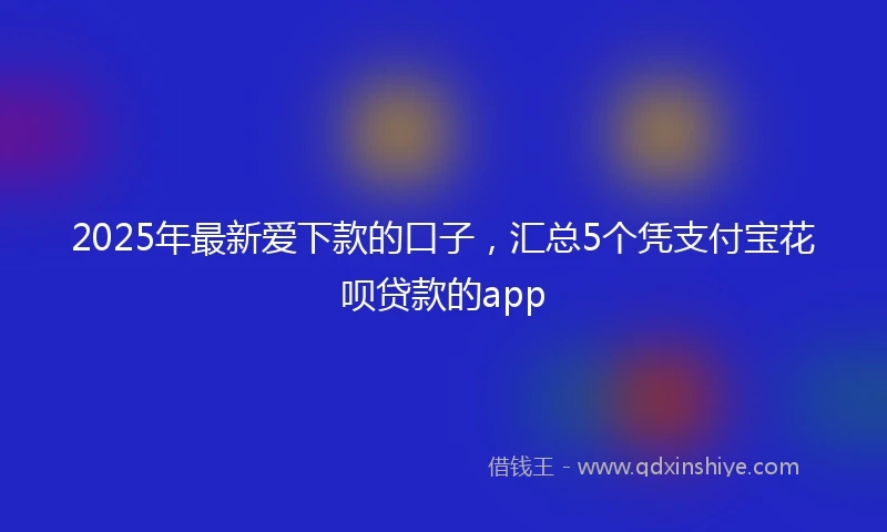 2025年最新爱下款的口子，汇总5个凭支付宝花呗贷款的app