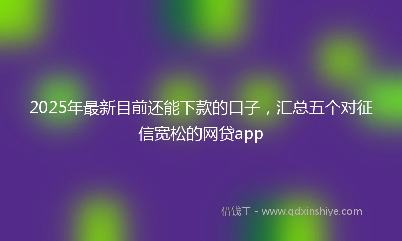 2025年最新目前还能下款的口子，汇总五个对征信宽松的网贷app