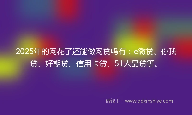 2025年的网花了还能做网贷吗有：e微贷、你我贷、好期贷、信用卡贷、51人品贷等。