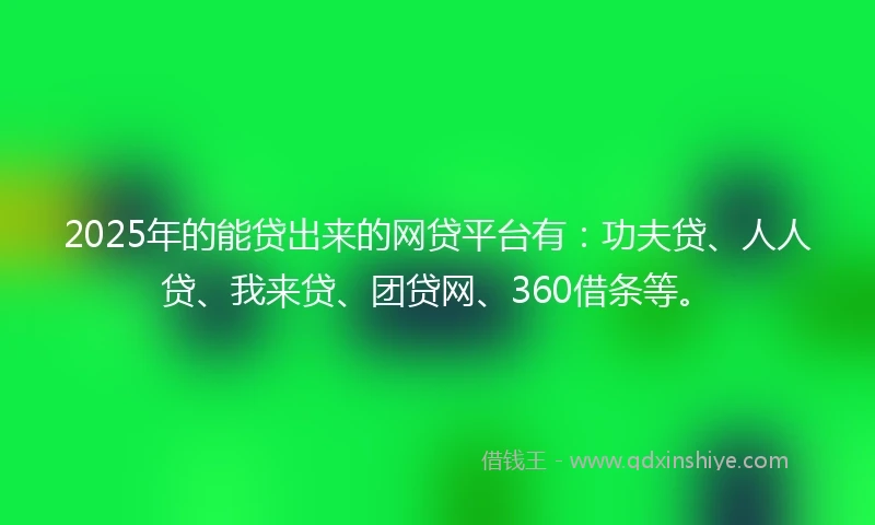 2025年的能贷出来的网贷平台有：功夫贷、人人贷、我来贷、团贷网、360借条等。