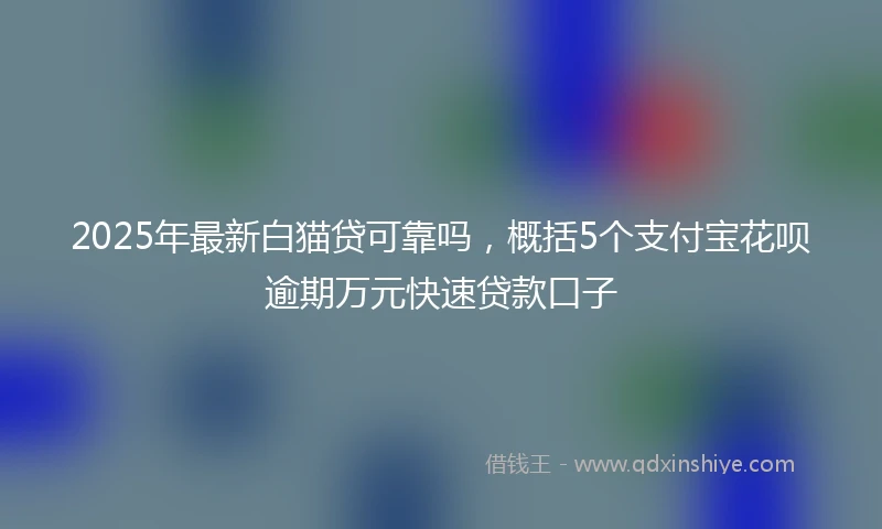 2025年最新白猫贷可靠吗，概括5个支付宝花呗逾期万元快速贷款口子