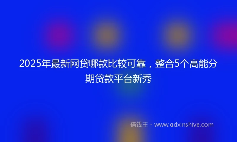 2025年最新网贷哪款比较可靠，整合5个高能分期贷款平台新秀