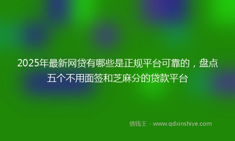 2025年最新网贷有哪些是正规平台可靠的，盘点五个不用面签和芝麻分的贷款平台