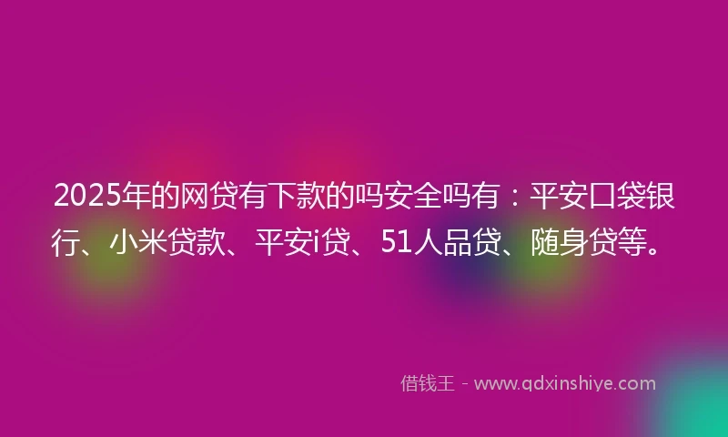 2025年的网贷有下款的吗安全吗有：平安口袋银行、小米贷款、平安i贷、51人品贷、随身贷等。