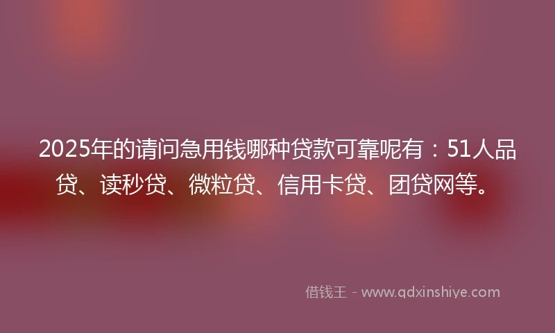 2025年的请问急用钱哪种贷款可靠呢有：51人品贷、读秒贷、微粒贷、信用卡贷、团贷网等。