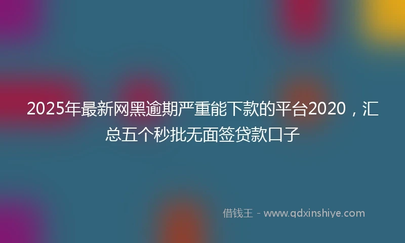 2025年最新网黑逾期严重能下款的平台2020，汇总五个秒批无面签贷款口子
