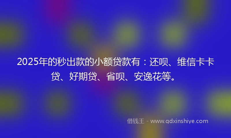 2025年的秒出款的小额贷款有：还呗、维信卡卡贷、好期贷、省呗、安逸花等。