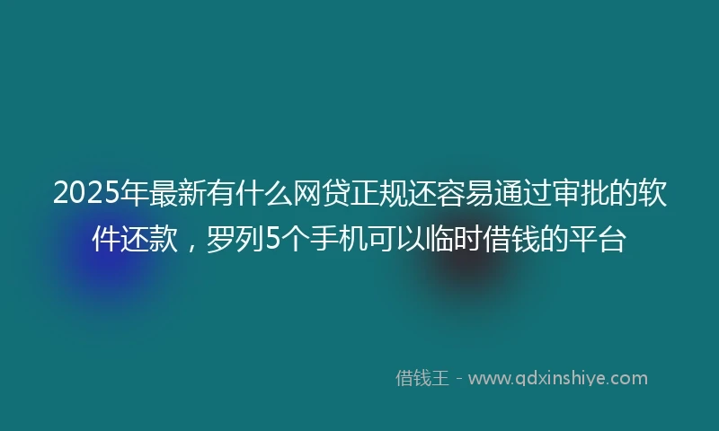 2025年最新有什么网贷正规还容易通过审批的软件还款，罗列5个手机可以临时借钱的平台