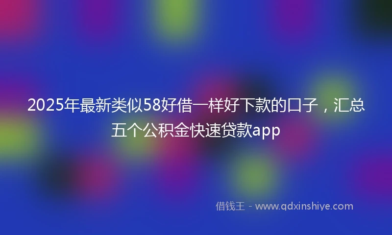 2025年最新类似58好借一样好下款的口子，汇总五个公积金快速贷款app