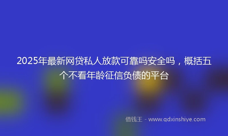 2025年最新网贷私人放款可靠吗安全吗，概括五个不看年龄征信负债的平台