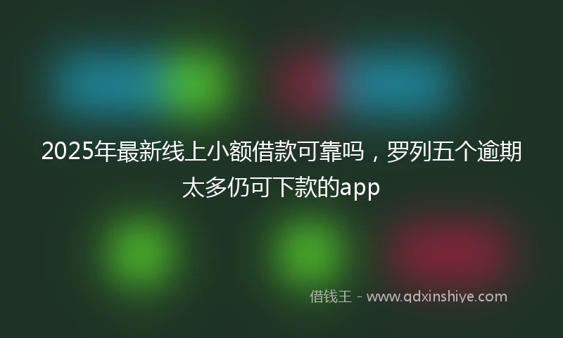 2025年最新线上小额借款可靠吗，罗列五个逾期太多仍可下款的app