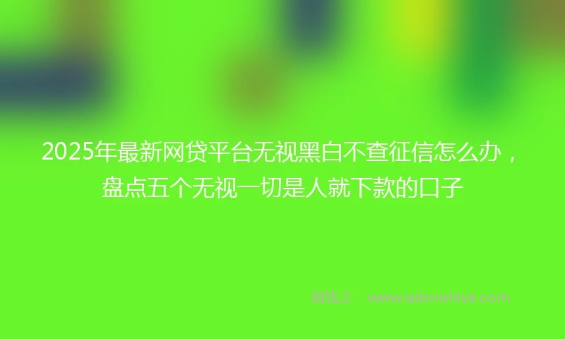 2025年最新网贷平台无视黑白不查征信怎么办，盘点五个无视一切是人就下款的口子