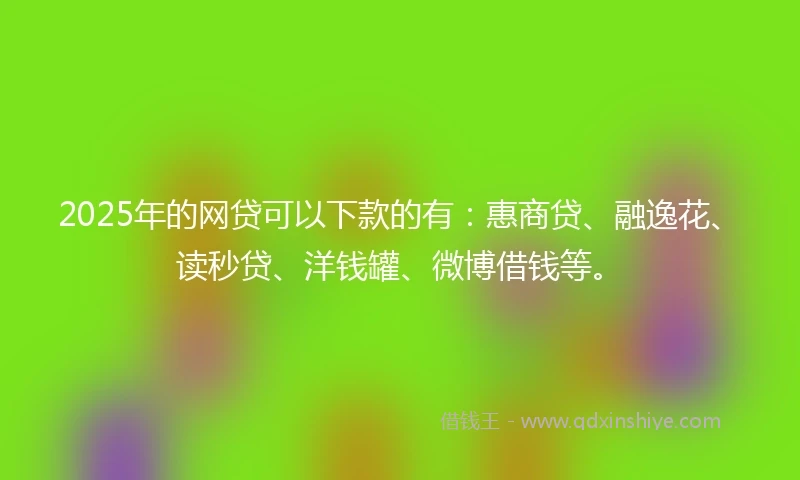 2025年的网贷可以下款的有：惠商贷、融逸花、读秒贷、洋钱罐、微博借钱等。