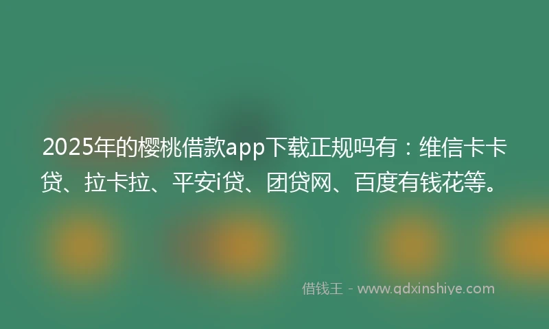 2025年的樱桃借款app下载正规吗有：维信卡卡贷、拉卡拉、平安i贷、团贷网、百度有钱花等。