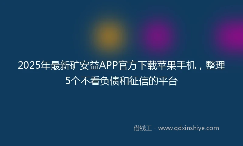 2025年最新矿安益APP官方下载苹果手机，整理5个不看负债和征信的平台