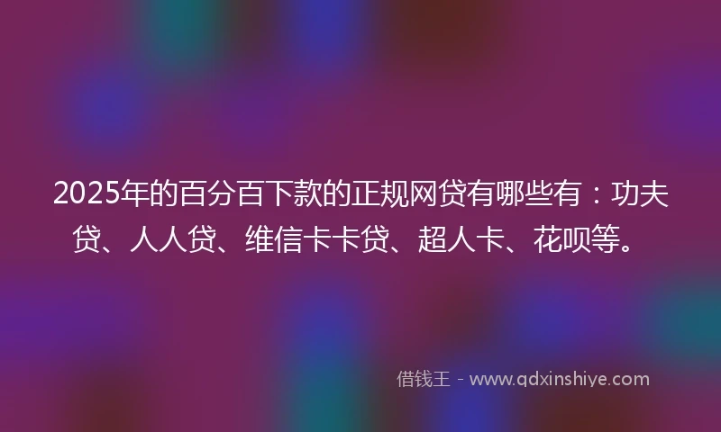 2025年的百分百下款的正规网贷有哪些有：功夫贷、人人贷、维信卡卡贷、超人卡、花呗等。