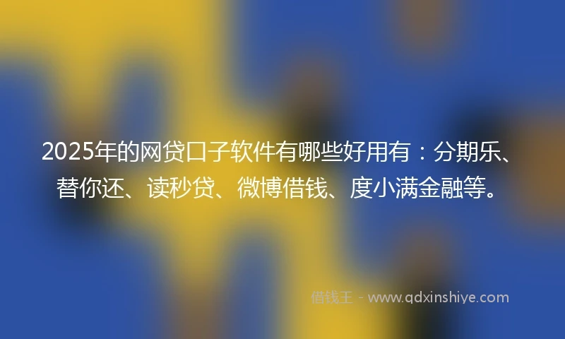2025年的网贷口子软件有哪些好用有：分期乐、替你还、读秒贷、微博借钱、度小满金融等。
