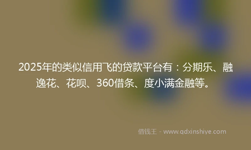 2025年的类似信用飞的贷款平台有：分期乐、融逸花、花呗、360借条、度小满金融等。