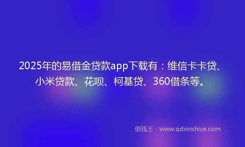 2025年的易借金贷款app下载有：维信卡卡贷、小米贷款、花呗、柯基贷、360借条等。