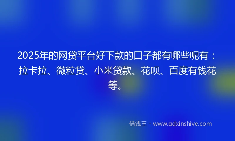 2025年的网贷平台好下款的口子都有哪些呢有：拉卡拉、微粒贷、小米贷款、花呗、百度有钱花等。