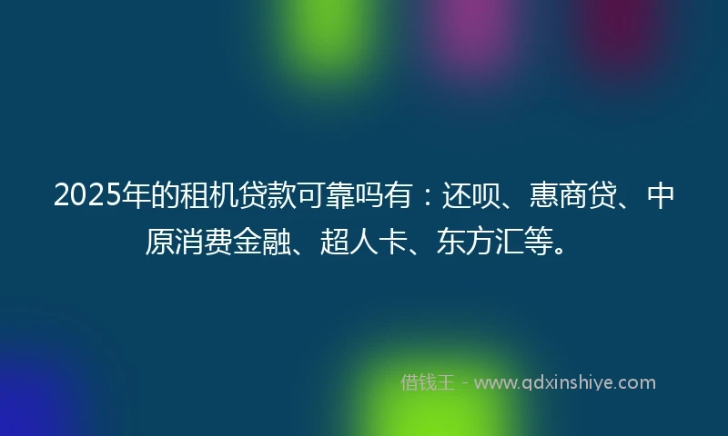 2025年的租机贷款可靠吗有：还呗、惠商贷、中原消费金融、超人卡、东方汇等。