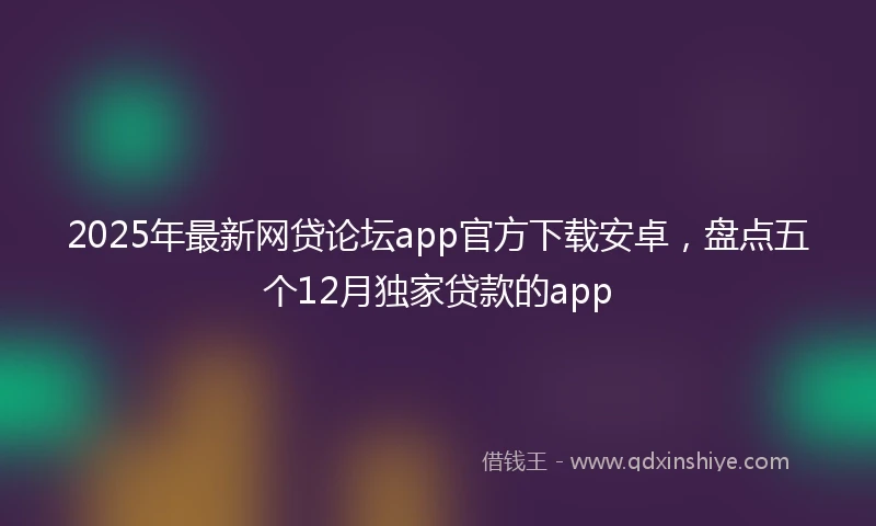 2025年最新网贷论坛app官方下载安卓，盘点五个12月独家贷款的app