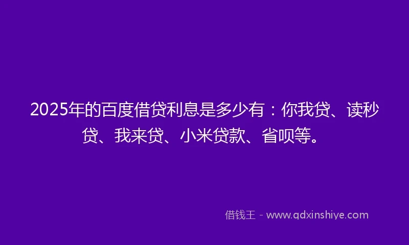 2025年的百度借贷利息是多少有：你我贷、读秒贷、我来贷、小米贷款、省呗等。