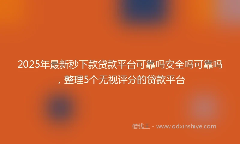 2025年最新秒下款贷款平台可靠吗安全吗可靠吗，整理5个无视评分的贷款平台