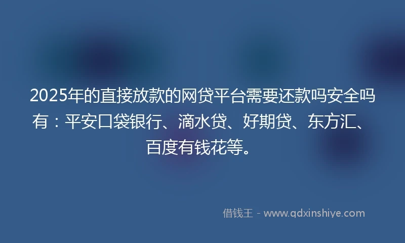 2025年的直接放款的网贷平台需要还款吗安全吗有：平安口袋银行、滴水贷、好期贷、东方汇、百度有钱花等。
