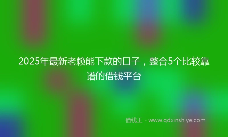 2025年最新老赖能下款的口子，整合5个比较靠谱的借钱平台