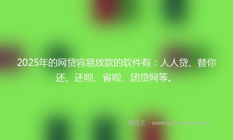2025年的网贷容易放款的软件有：人人贷、替你还、还呗、省呗、团贷网等。