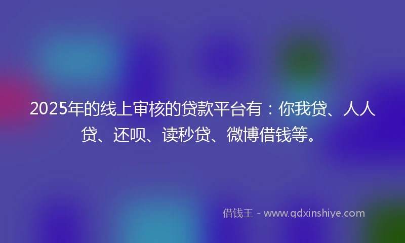 2025年的线上审核的贷款平台有：你我贷、人人贷、还呗、读秒贷、微博借钱等。